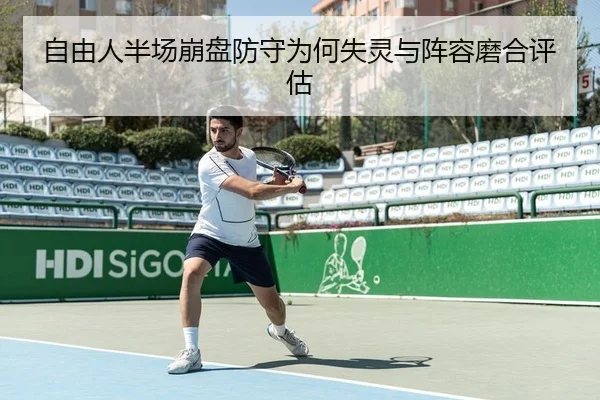 自由人半场崩盘防守为何失灵与阵容磨合评估